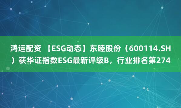 鸿运配资 【ESG动态】东睦股份（600114.SH）获华证指数ESG最新评级B，行业排名第274