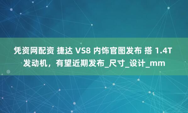 凭资网配资 捷达 VS8 内饰官图发布 搭 1.4T 发动机，有望近期发布_尺寸_设计_mm