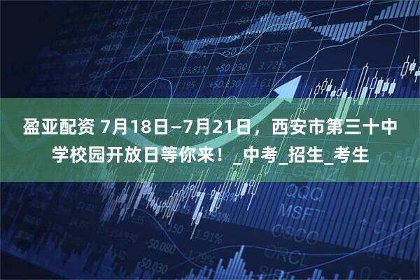 盈亚配资 7月18日—7月21日，西安市第三十中学校园开放日等你来！_中考_招生_考生
