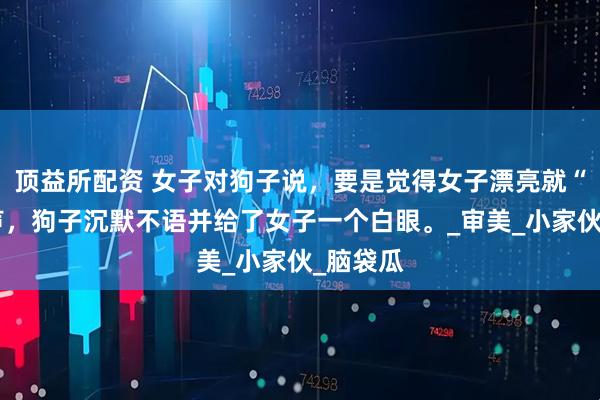 顶益所配资 女子对狗子说，要是觉得女子漂亮就“汪”一声，狗子沉默不语并给了女子一个白眼。_审美_小家伙_脑袋瓜