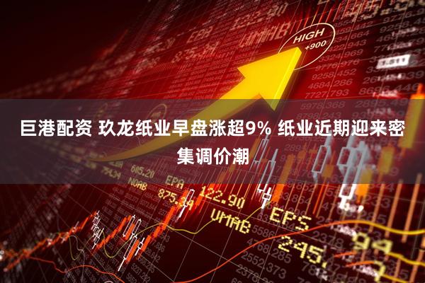 巨港配资 玖龙纸业早盘涨超9% 纸业近期迎来密集调价潮