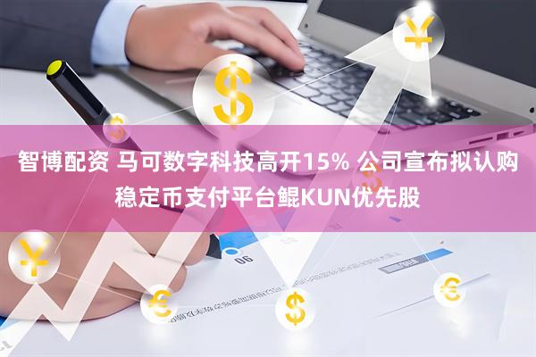 智博配资 马可数字科技高开15% 公司宣布拟认购稳定币支付平台鲲KUN优先股