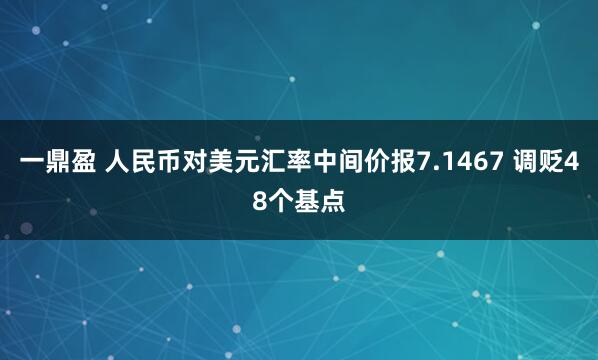 一鼎盈 人民币对美元汇率中间价报7.1467 调贬48个基点