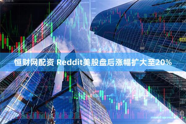 恒财网配资 Reddit美股盘后涨幅扩大至20%