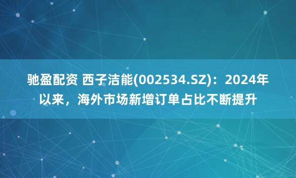 驰盈配资 西子洁能(002534.SZ)：2024年以来，海外市场新增订单占比不断提升