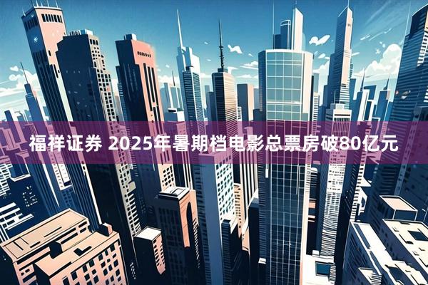 福祥证券 2025年暑期档电影总票房破80亿元