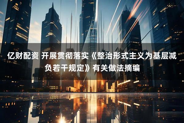 亿财配资 开展贯彻落实《整治形式主义为基层减负若干规定》有关做法摘编