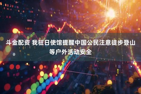 斗金配资 我驻日使馆提醒中国公民注意徒步登山等户外活动安全