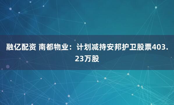 融亿配资 南都物业：计划减持安邦护卫股票403.23万股