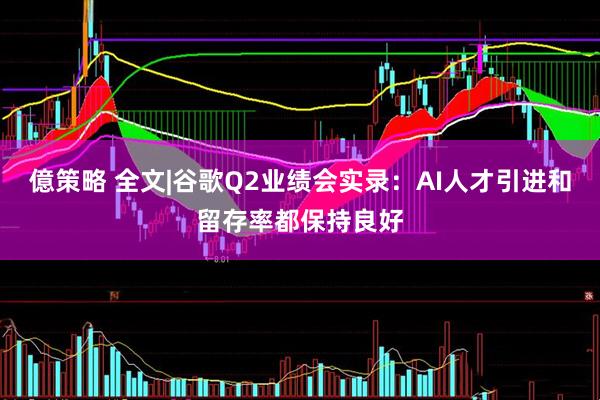億策略 全文|谷歌Q2业绩会实录：AI人才引进和留存率都保持良好