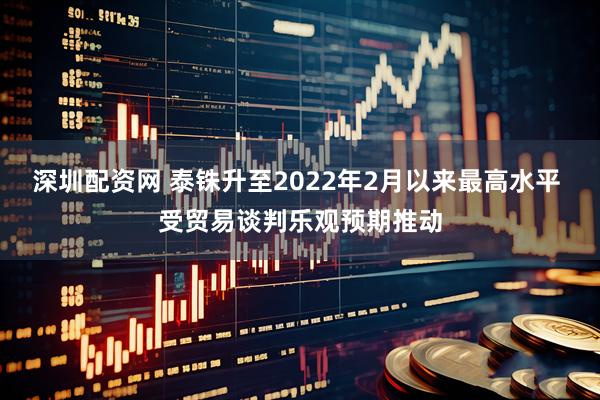 深圳配资网 泰铢升至2022年2月以来最高水平 受贸易谈判乐观预期推动