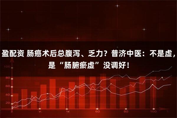 盈配资 肠癌术后总腹泻、乏力？普济中医：不是虚，是 “肠腑瘀虚” 没调好！