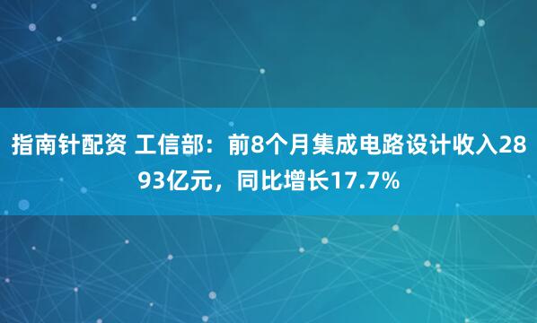 指南针配资 工信部：前8个月集成电路设计收入2893亿元，同比增长17.7%