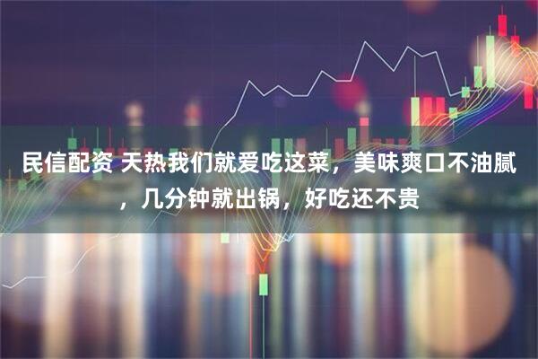 民信配资 天热我们就爱吃这菜，美味爽口不油腻，几分钟就出锅，好吃还不贵