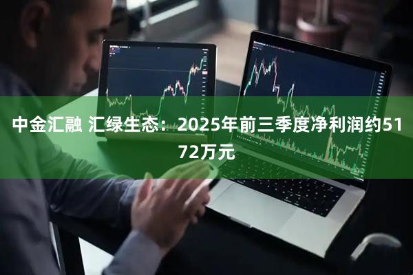 中金汇融 汇绿生态：2025年前三季度净利润约5172万元