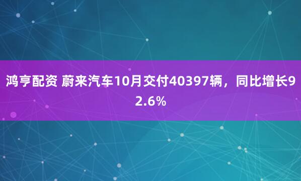 鸿亨配资 蔚来汽车10月交付40397辆，同比增长92.6%