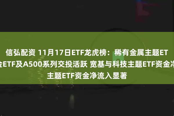 信弘配资 11月17日ETF龙虎榜：稀有金属主题ETF领涨 黄金ETF及A500系列交投活跃 宽基与科技主题ETF资金净流入显著