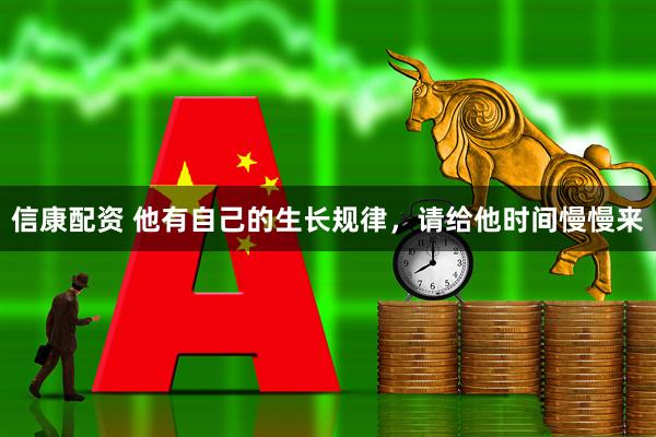 信康配资 他有自己的生长规律，请给他时间慢慢来
