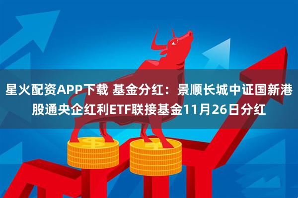 星火配资APP下载 基金分红：景顺长城中证国新港股通央企红利ETF联接基金11月26日分红