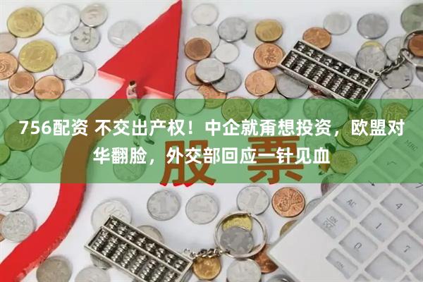 756配资 不交出产权！中企就甭想投资，欧盟对华翻脸，外交部回应一针见血
