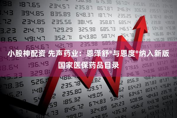 小股神配资 先声药业：恩泽舒®与恩度®纳入新版国家医保药品目录