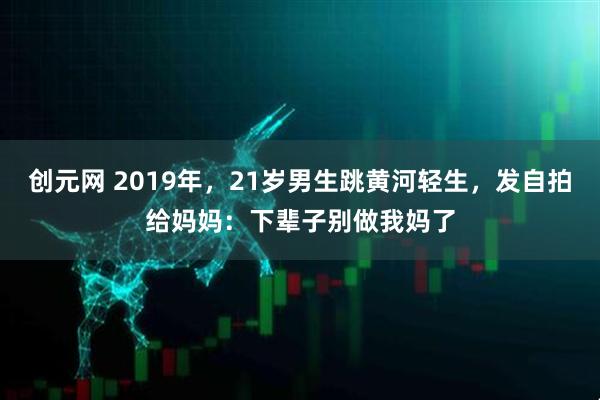 创元网 2019年，21岁男生跳黄河轻生，发自拍给妈妈：下辈子别做我妈了