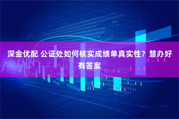 深金优配 公证处如何核实成绩单真实性？慧办好有答案