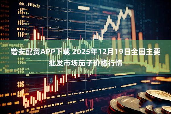 锴安配资APP下载 2025年12月19日全国主要批发市场茄子价格行情