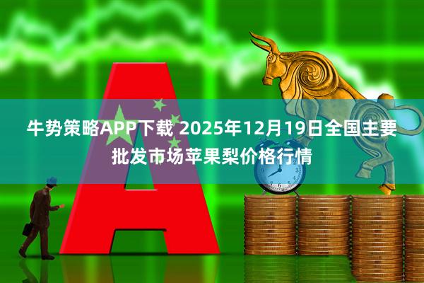 牛势策略APP下载 2025年12月19日全国主要批发市场苹果梨价格行情