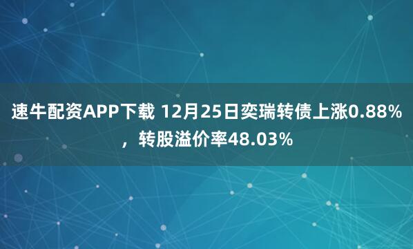 速牛配资APP下载 12月25日奕瑞转债上涨0.88%，转股溢价率48.03%