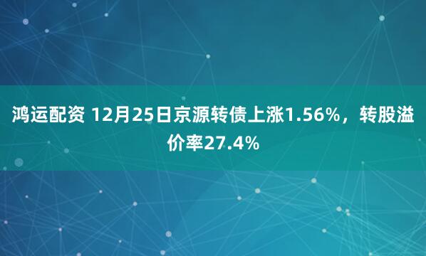 鸿运配资 12月25日京源转债上涨1.56%，转股溢价率27.4%