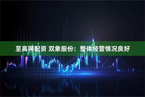 至高网配资 双象股份：整体经营情况良好