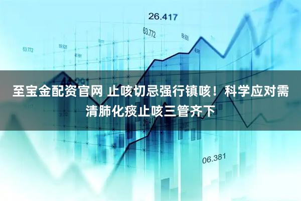 至宝金配资官网 止咳切忌强行镇咳！科学应对需清肺化痰止咳三管齐下