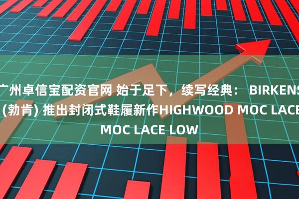 广州卓信宝配资官网 始于足下，续写经典： BIRKENSTOCK (勃肯) 推出封闭式鞋履新作HIGHWOOD MOC LACE LOW
