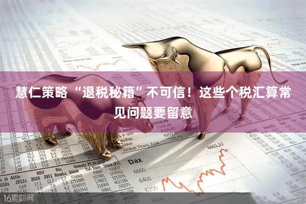 慧仁策略 “退税秘籍”不可信！这些个税汇算常见问题要留意